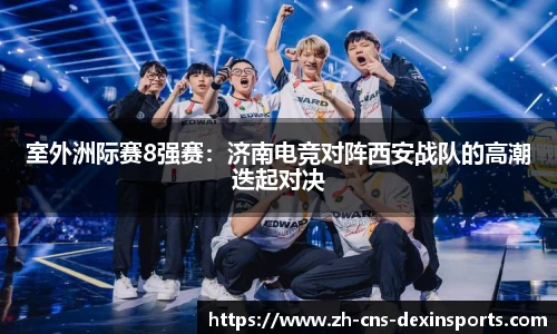 室外洲际赛8强赛:济南电竞对阵西安战队的高潮迭起对决