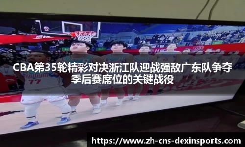 CBA第35轮精彩对决浙江队迎战强敌广东队争夺季后赛席位的关键战役